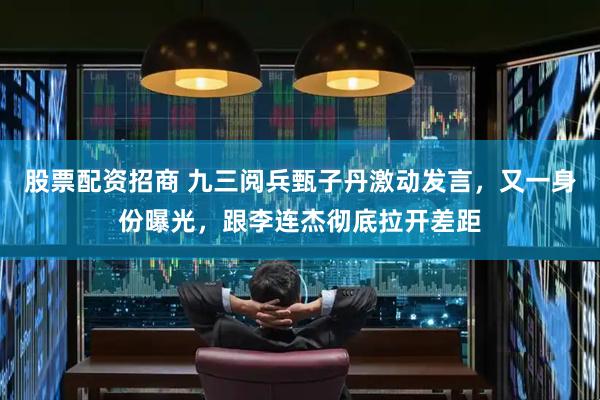股票配资招商 九三阅兵甄子丹激动发言，又一身份曝光，跟李连杰彻底拉开差距