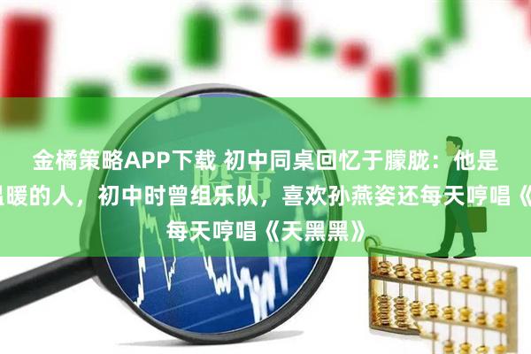 金橘策略APP下载 初中同桌回忆于朦胧：他是个阳光温暖的人，初中时曾组乐队，喜欢孙燕姿还每天哼唱《天黑黑》