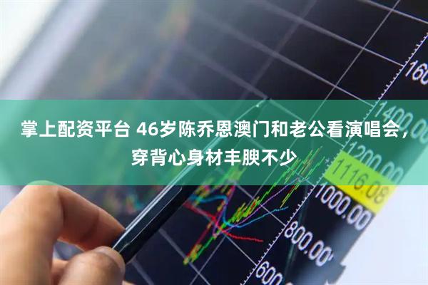 掌上配资平台 46岁陈乔恩澳门和老公看演唱会，穿背心身材丰腴不少
