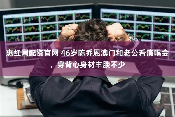 惠红网配资官网 46岁陈乔恩澳门和老公看演唱会，穿背心身材丰腴不少