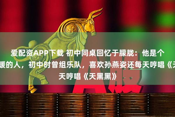 爱配资APP下载 初中同桌回忆于朦胧：他是个阳光温暖的人，初中时曾组乐队，喜欢孙燕姿还每天哼唱《天黑黑》