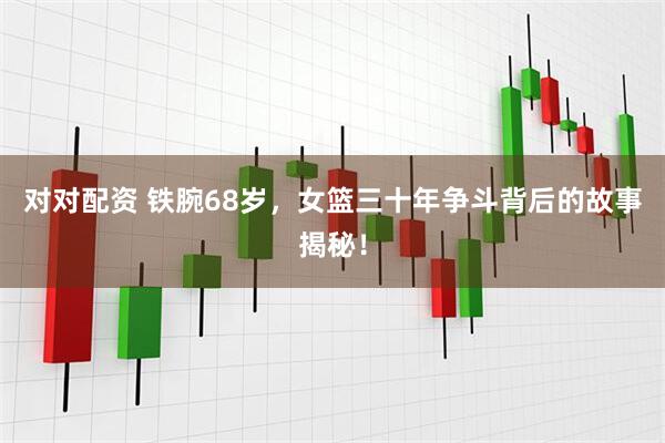 对对配资 铁腕68岁，女篮三十年争斗背后的故事揭秘！