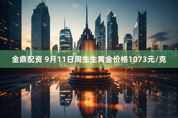 金鼎配资 9月11日周生生黄金价格1073元/克