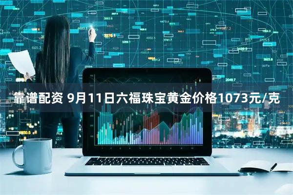 靠谱配资 9月11日六福珠宝黄金价格1073元/克