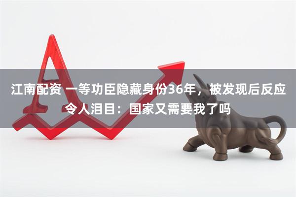 江南配资 一等功臣隐藏身份36年，被发现后反应令人泪目：国家又需要我了吗