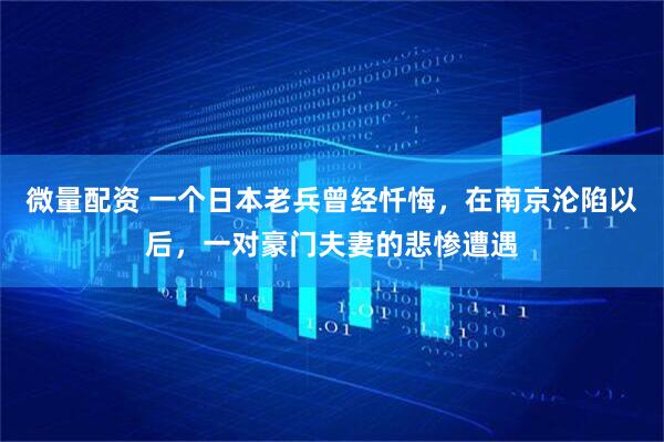 微量配资 一个日本老兵曾经忏悔，在南京沦陷以后，一对豪门夫妻的悲惨遭遇