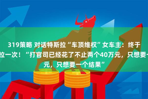 319策略 对话特斯拉“车顶维权”女车主：终于赢了特斯拉一次！“打官司已经花了不止两个40万元，只想要一个结果”