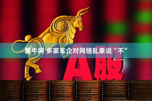 翼牛网 多家车企对网络乱象说“不”