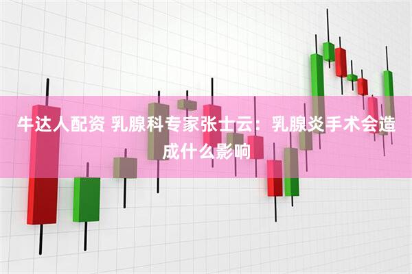 牛达人配资 乳腺科专家张士云：乳腺炎手术会造成什么影响