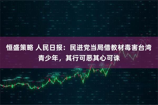 恒盛策略 人民日报：民进党当局借教材毒害台湾青少年，其行可恶其心可诛