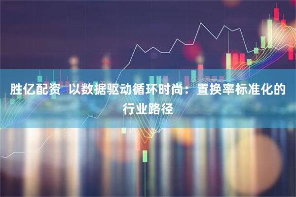 胜亿配资  以数据驱动循环时尚：置换率标准化的行业路径