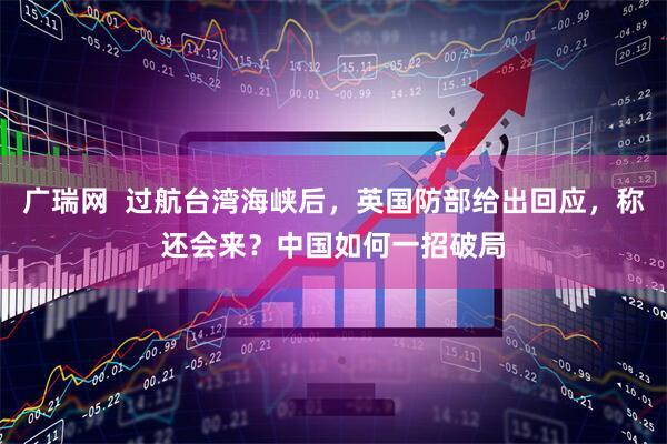 广瑞网  过航台湾海峡后，英国防部给出回应，称还会来？中国如何一招破局