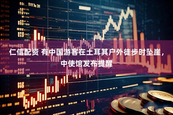 仁信配资 有中国游客在土耳其户外徒步时坠崖，中使馆发布提醒