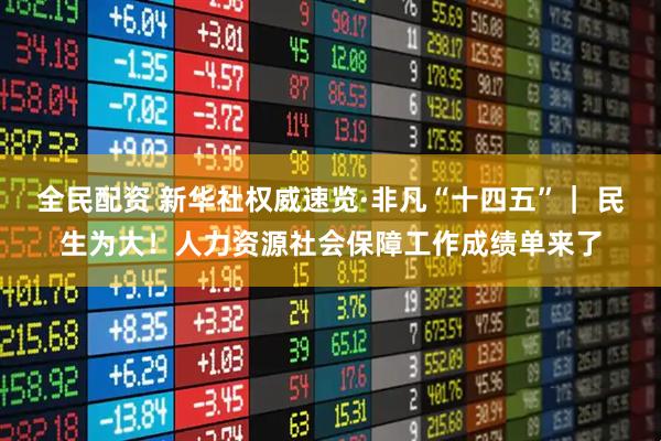 全民配资 新华社权威速览·非凡“十四五”｜ 民生为大！人力资源社会保障工作成绩单来了