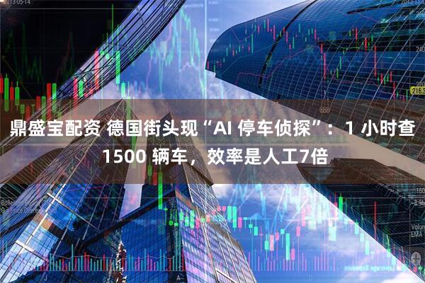 鼎盛宝配资 德国街头现“AI 停车侦探”：1 小时查 1500 辆车，效率是人工7倍