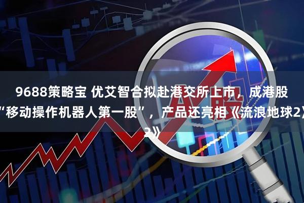 9688策略宝 优艾智合拟赴港交所上市，成港股“移动操作机器人第一股”，产品还亮相《流浪地球2》