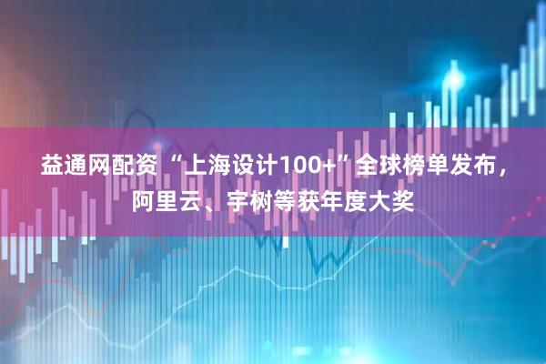 益通网配资 “上海设计100+”全球榜单发布，阿里云、宇树等获年度大奖