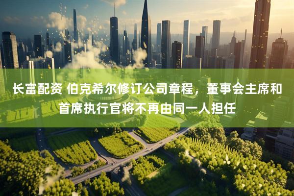 长富配资 伯克希尔修订公司章程，董事会主席和首席执行官将不再由同一人担任