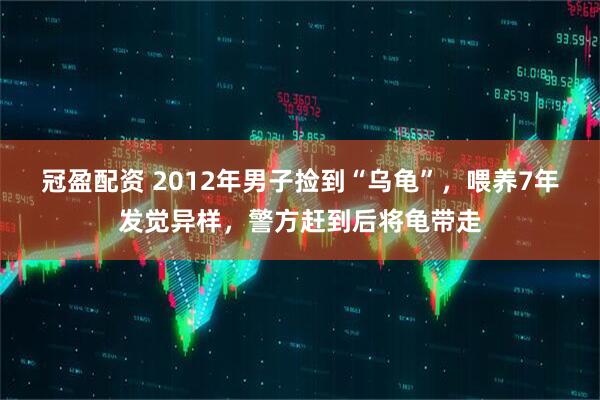 冠盈配资 2012年男子捡到“乌龟”，喂养7年发觉异样，警方赶到后将龟带走