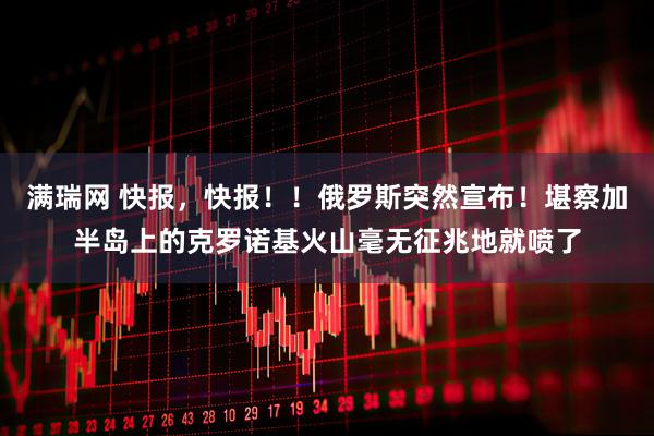 满瑞网 快报，快报！！俄罗斯突然宣布！堪察加半岛上的克罗诺基火山毫无征兆地就喷了