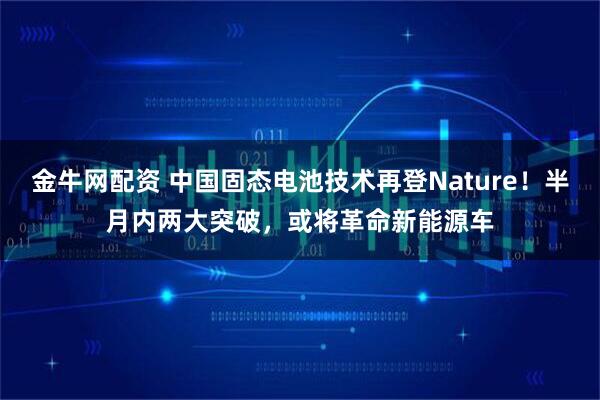 金牛网配资 中国固态电池技术再登Nature！半月内两大突破，或将革命新能源车