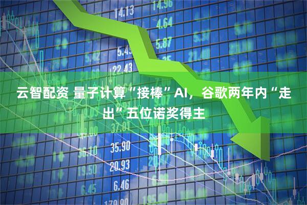 云智配资 量子计算“接棒”AI，谷歌两年内“走出”五位诺奖得主