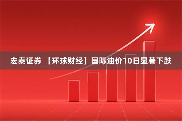 宏泰证券 【环球财经】国际油价10日显著下跌