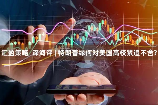 汇盈策略  深海评 | 特朗普缘何对美国高校紧追不舍?