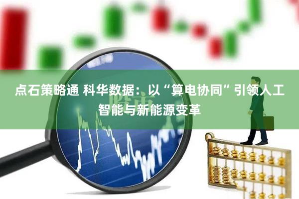点石策略通 科华数据：以“算电协同”引领人工智能与新能源变革