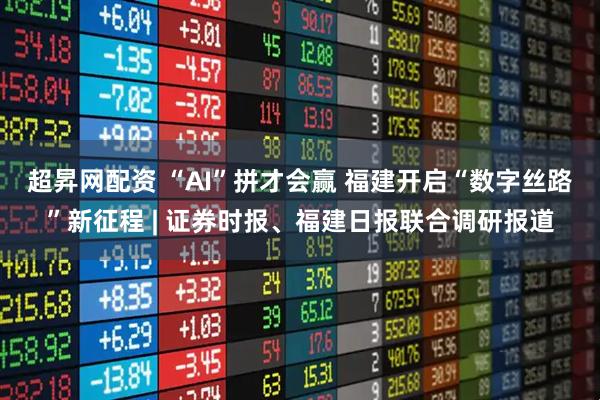 超昇网配资 “AI”拼才会赢 福建开启“数字丝路”新征程 | 证券时报、福建日报联合调研报道