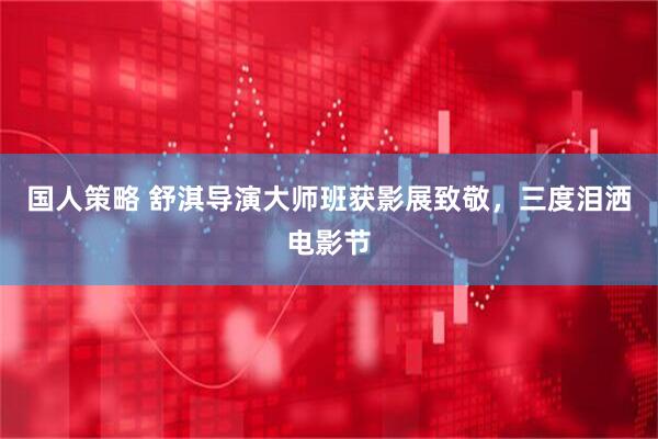 国人策略 舒淇导演大师班获影展致敬，三度泪洒电影节