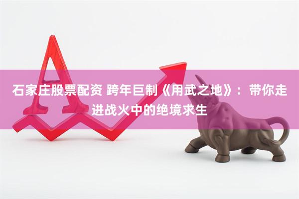 石家庄股票配资 跨年巨制《用武之地》：带你走进战火中的绝境求生