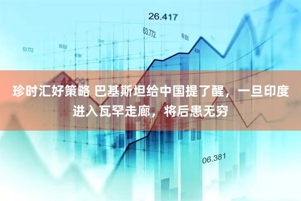 珍时汇好策略 巴基斯坦给中国提了醒，一旦印度进入瓦罕走廊，将后患无穷