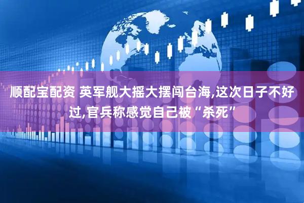 顺配宝配资 英军舰大摇大摆闯台海,这次日子不好过,官兵称感觉自己被“杀死”