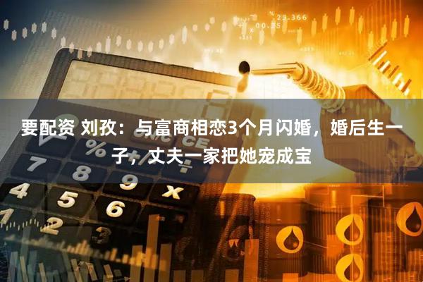 要配资 刘孜：与富商相恋3个月闪婚，婚后生一子，丈夫一家把她宠成宝