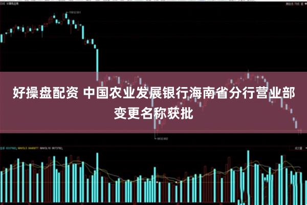 好操盘配资 中国农业发展银行海南省分行营业部变更名称获批