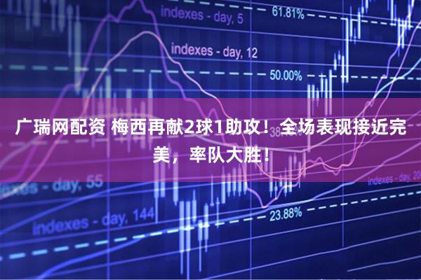 广瑞网配资 梅西再献2球1助攻！全场表现接近完美，率队大胜！