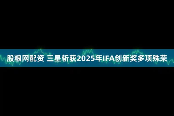 股粮网配资 三星斩获2025年IFA创新奖多项殊荣