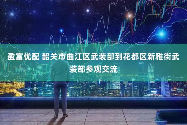 盈富优配 韶关市曲江区武装部到花都区新雅街武装部参观交流