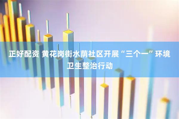 正好配资 黄花岗街水荫社区开展“三个一”环境卫生整治行动